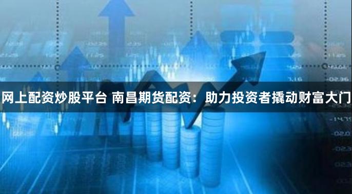 网上配资炒股平台 南昌期货配资:助力投资者撬动财富大门