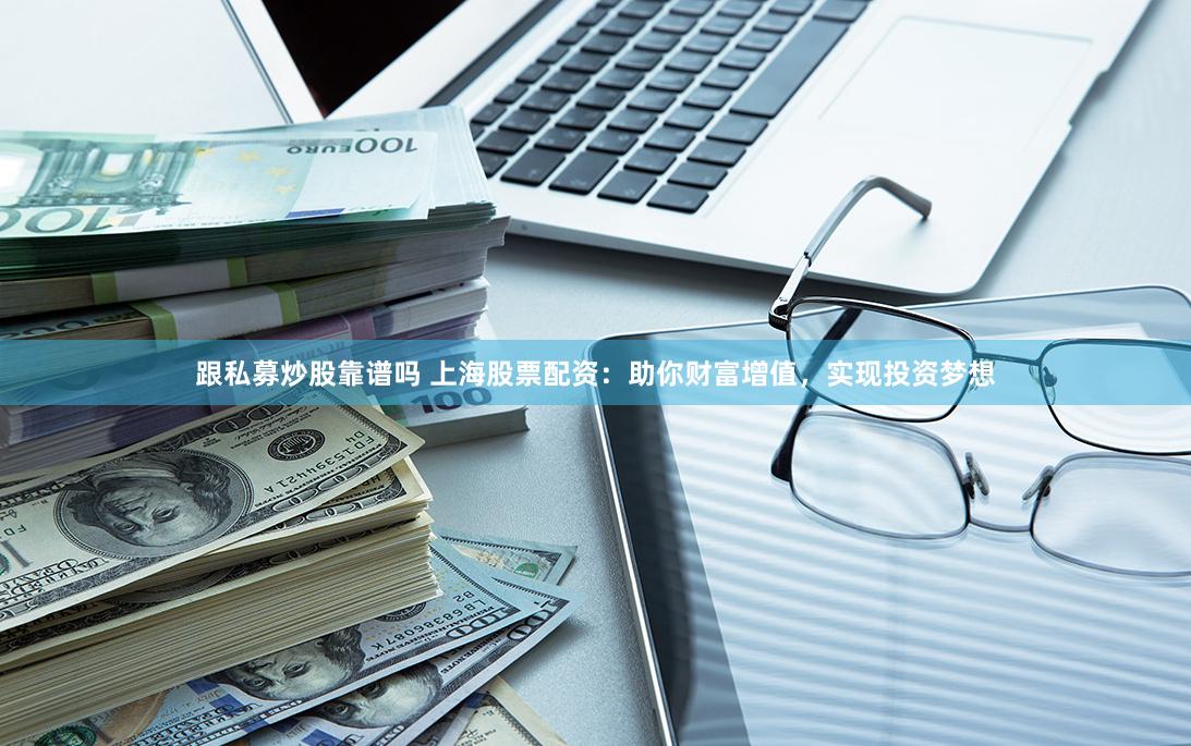 跟私募炒股靠谱吗 上海股票配资:助你财富增值,实现投资梦想