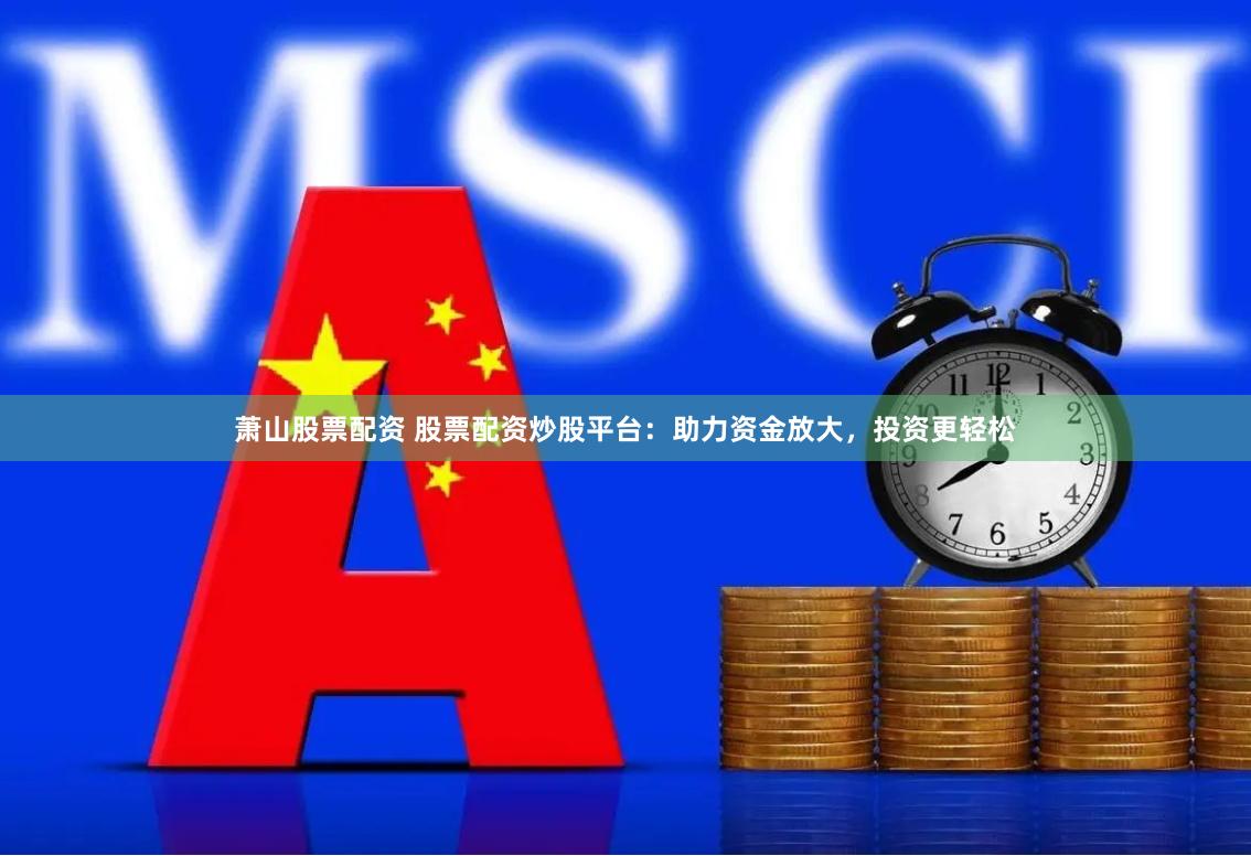 萧山股票配资 股票配资炒股平台:助力资金放大,投资更轻松