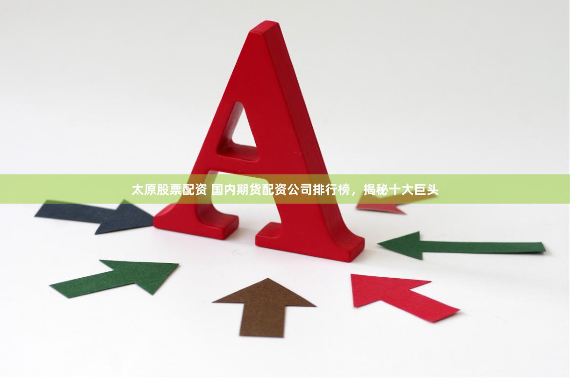 太原股票配资 国内期货配资公司排行榜,揭秘十大巨头