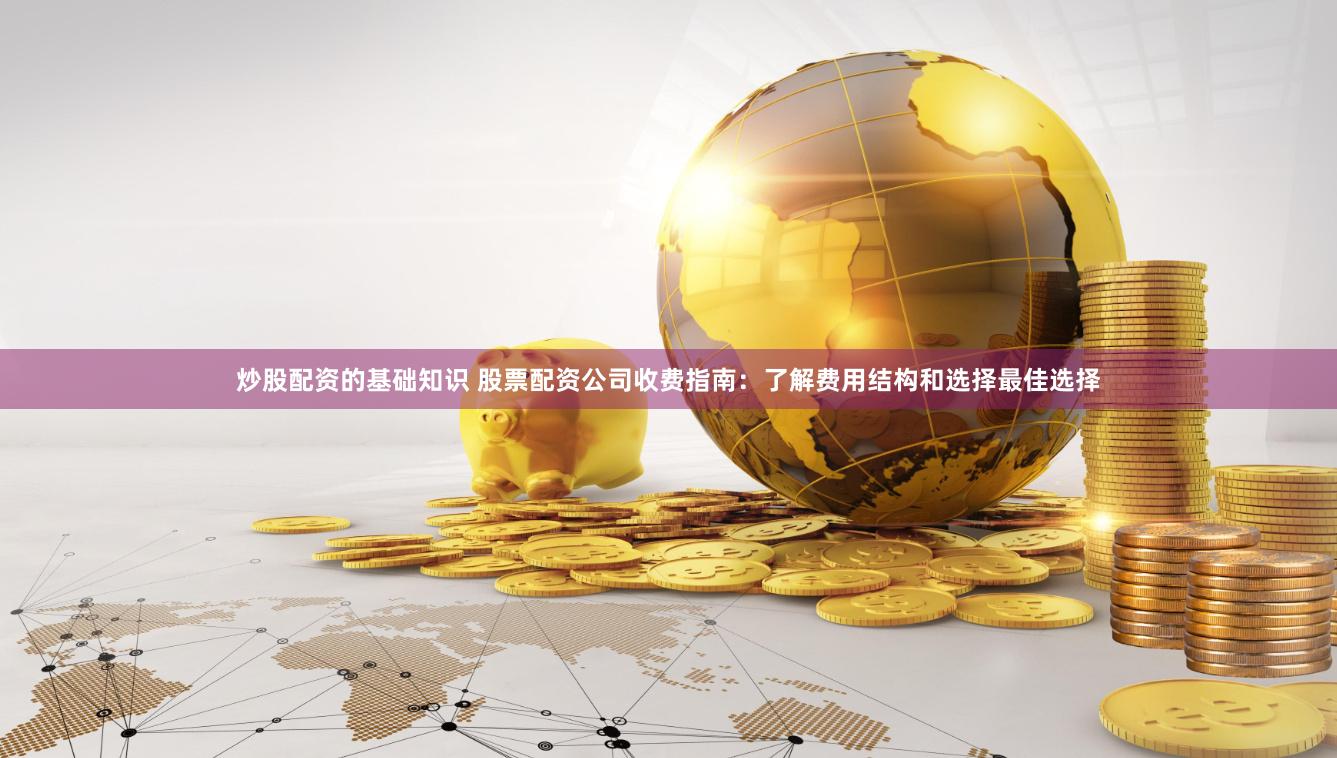 炒股配资的基础知识 股票配资公司收费指南:了解费用结构和选择最佳选择