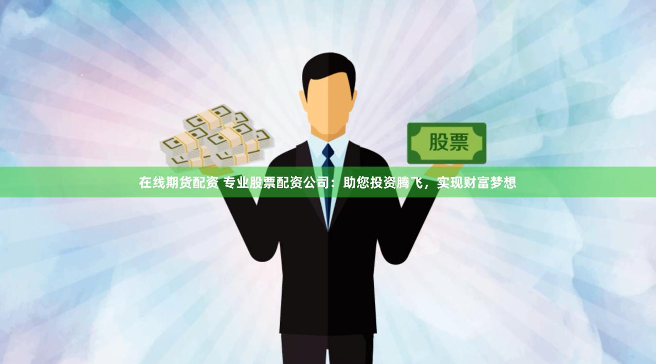 在线期货配资 专业股票配资公司:助您投资腾飞,实现财富梦想