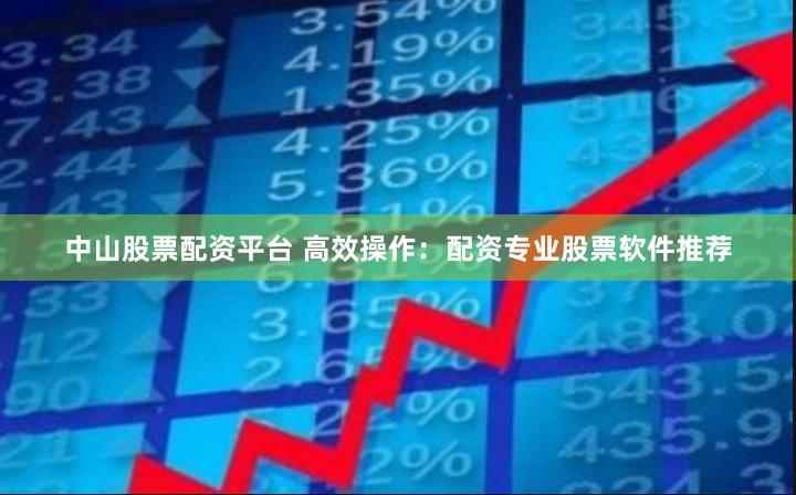 中山股票配资平台 高效操作:配资专业股票软件推荐