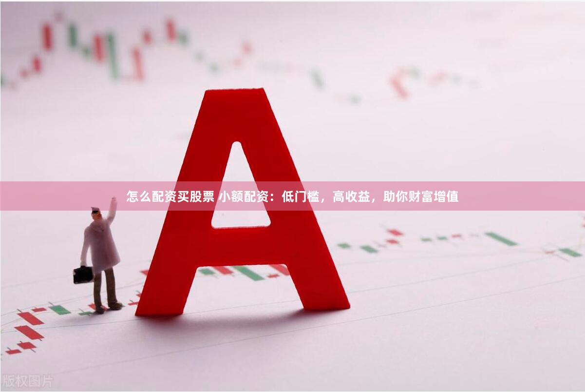 怎么配资买股票 小额配资:低门槛,高收益,助你财富增值