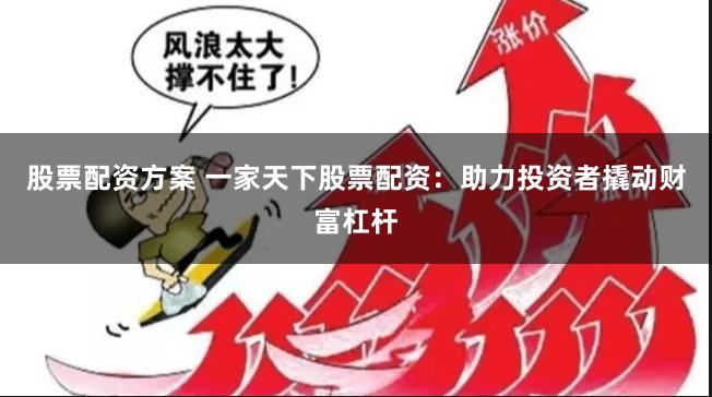 股票配资方案 一家天下股票配资:助力投资者撬动财富杠杆