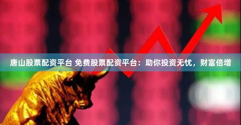 唐山股票配资平台 免费股票配资平台:助你投资无忧,财富倍增