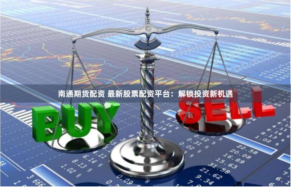 南通期货配资 最新股票配资平台:解锁投资新机遇