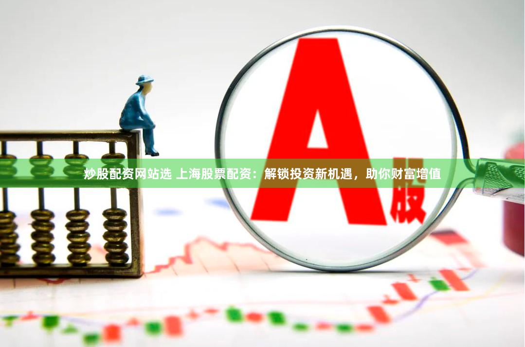 炒股配资网站选 上海股票配资:解锁投资新机遇,助你财富增值