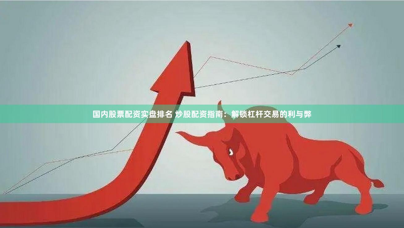 国内股票配资实盘排名 炒股配资指南:解锁杠杆交易的利与弊