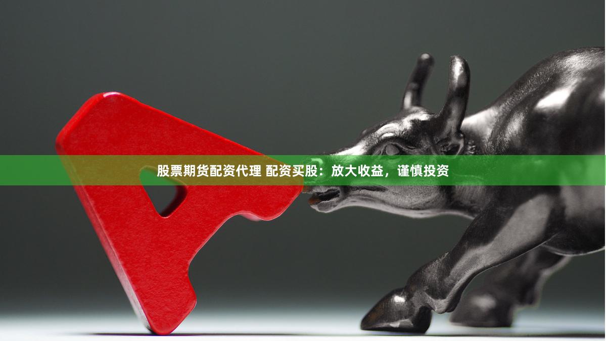 股票期货配资代理 配资买股:放大收益,谨慎投资