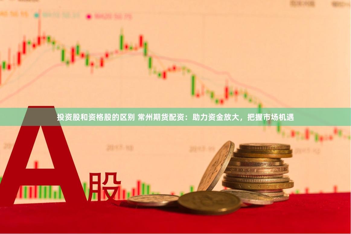 投资股和资格股的区别 常州期货配资:助力资金放大,把握市场机遇