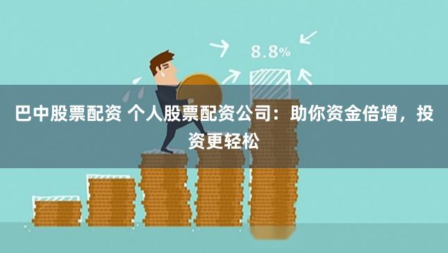 巴中股票配资 个人股票配资公司:助你资金倍增,投资更轻松