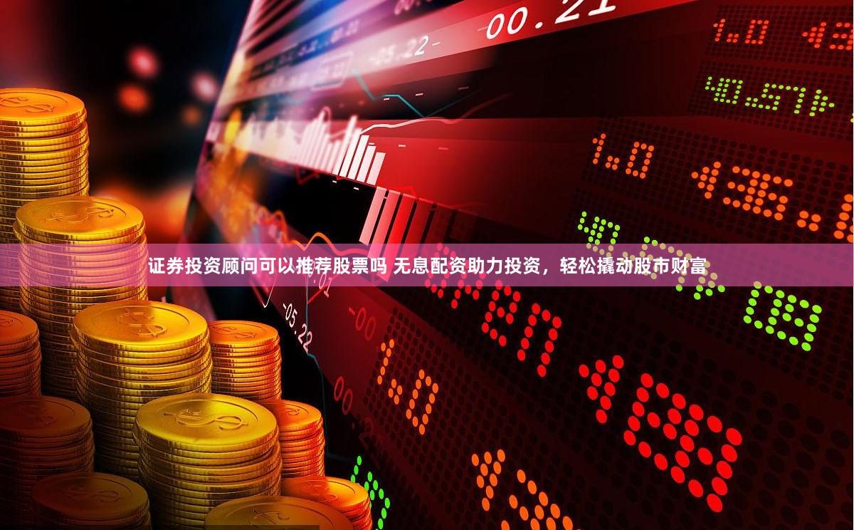 证券投资顾问可以推荐股票吗 无息配资助力投资,轻松撬动股市财富