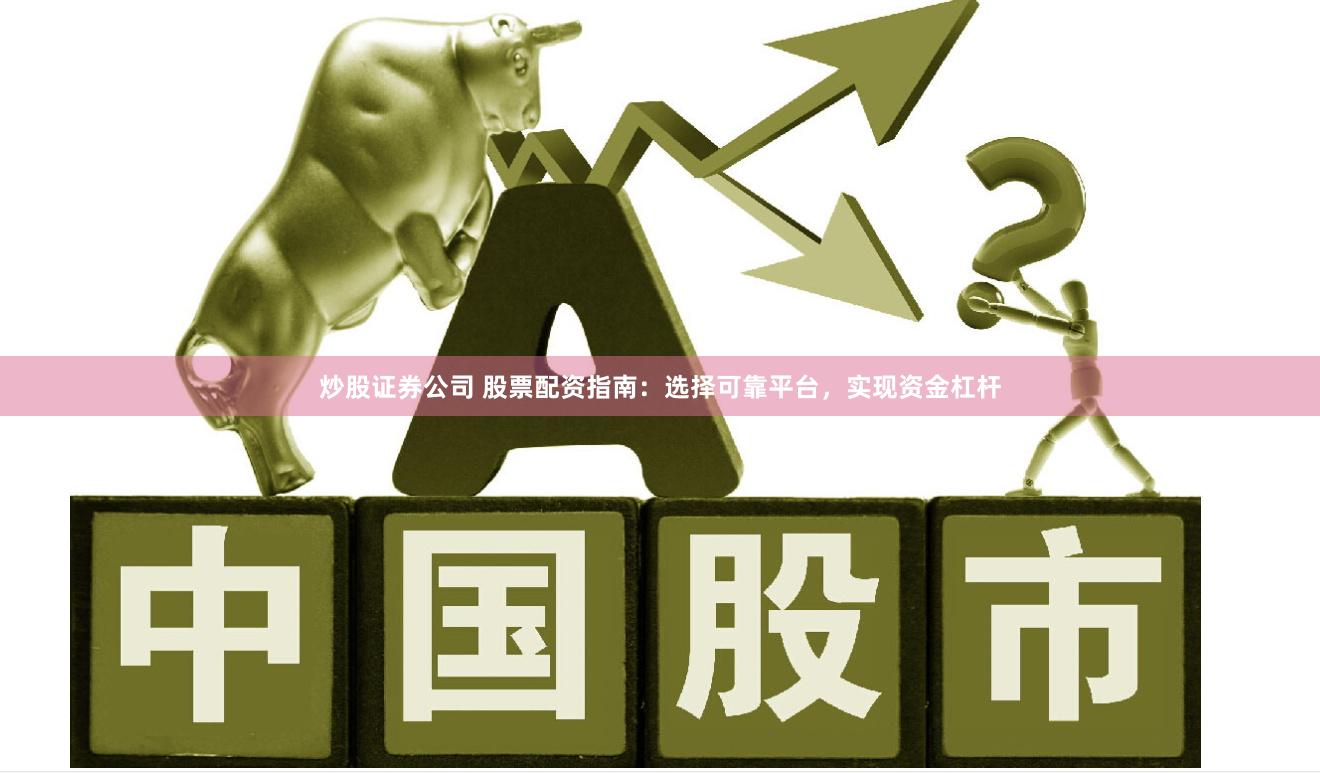 炒股证券公司 股票配资指南:选择可靠平台,实现资金杠杆