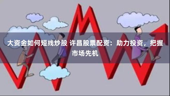 大资金如何短线炒股 许昌股票配资:助力投资,把握市场先机
