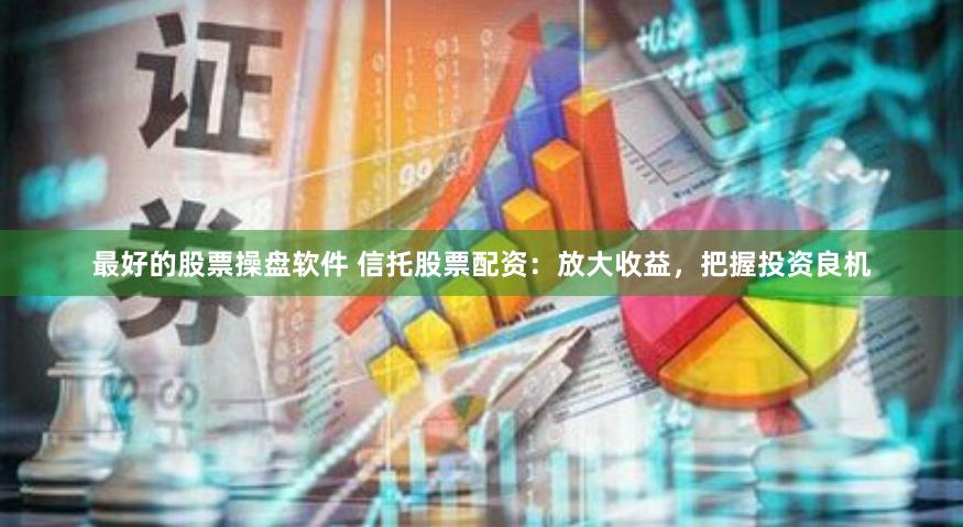 最好的股票操盘软件 信托股票配资:放大收益,把握投资良机