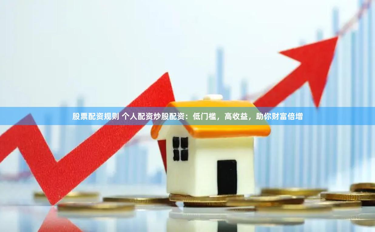 股票配资规则 个人配资炒股配资:低门槛,高收益,助你财富倍增