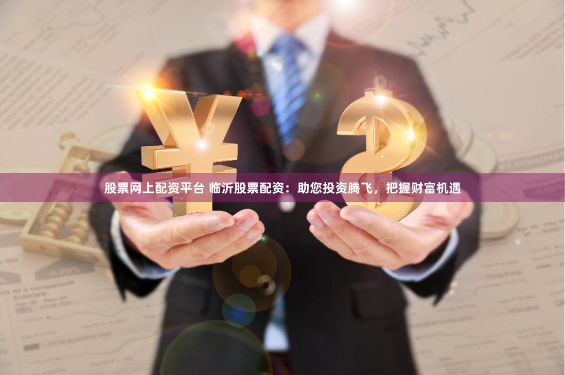 股票网上配资平台 临沂股票配资:助您投资腾飞,把握财富机遇