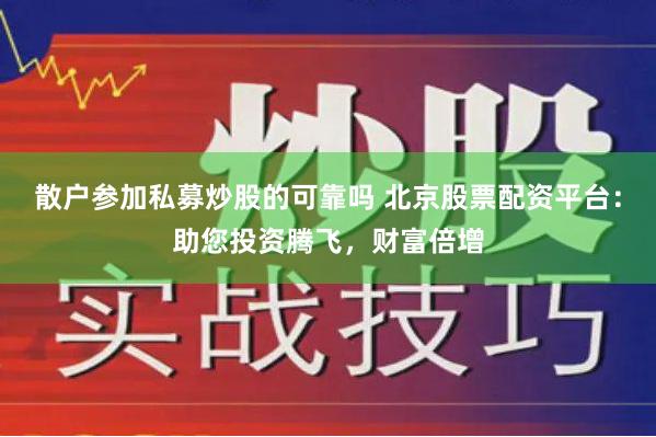 散户参加私募炒股的可靠吗 北京股票配资平台:助您投资腾飞,财富倍增