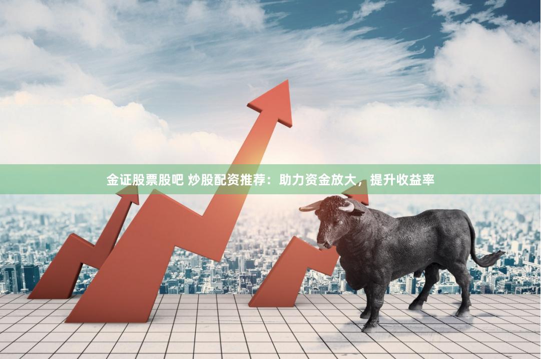 金证股票股吧 炒股配资推荐:助力资金放大,提升收益率