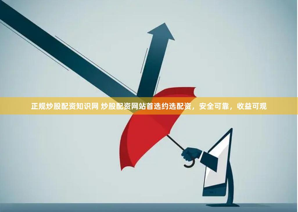 正规炒股配资知识网 炒股配资网站首选约选配资，安全可靠，收益可观
