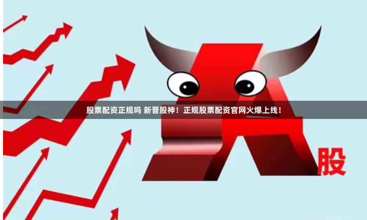 股票配资正规吗 新晋股神!正规股票配资官网火爆上线!