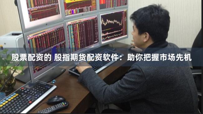 股票配资的 股指期货配资软件:助你把握市场先机