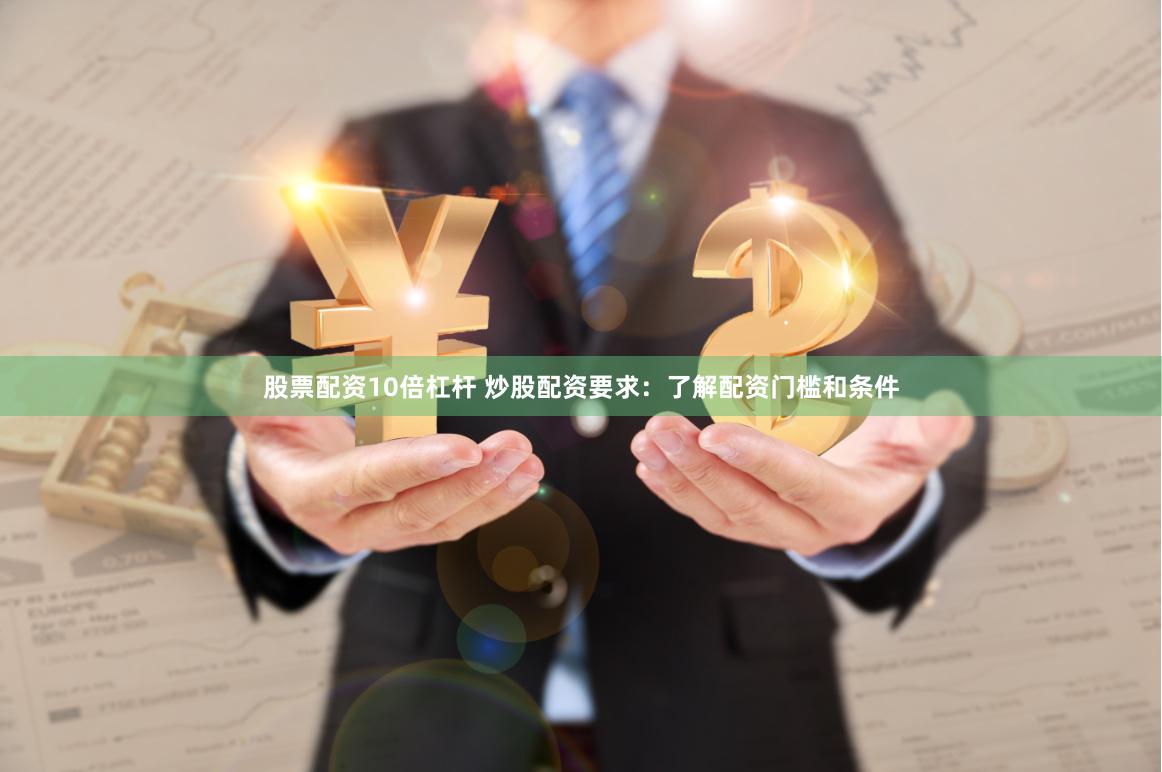 股票配资10倍杠杆 炒股配资要求:了解配资门槛和条件
