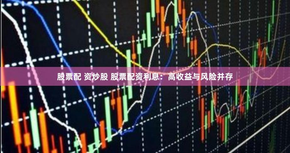 股票配 资炒股 股票配资利息：高收益与风险并存