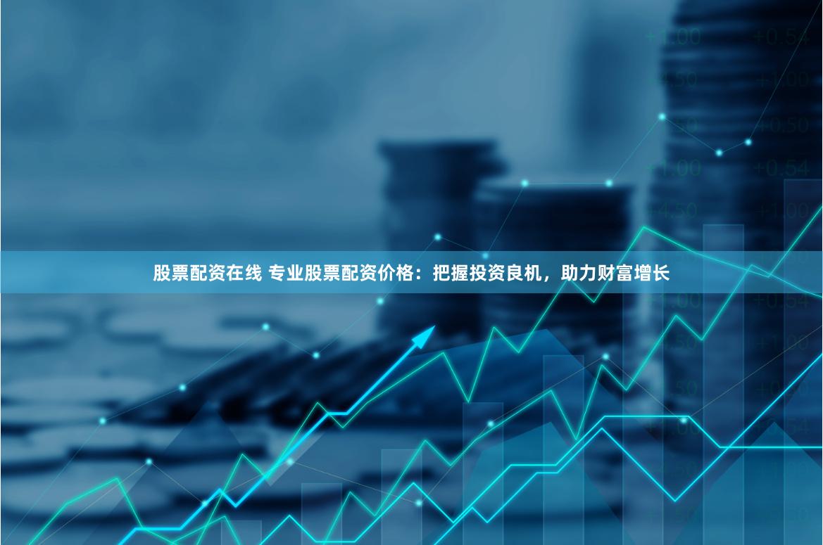 股票配资在线 专业股票配资价格:把握投资良机,助力财富增长