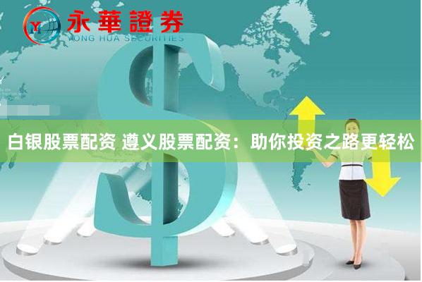 白银股票配资 遵义股票配资:助你投资之路更轻松