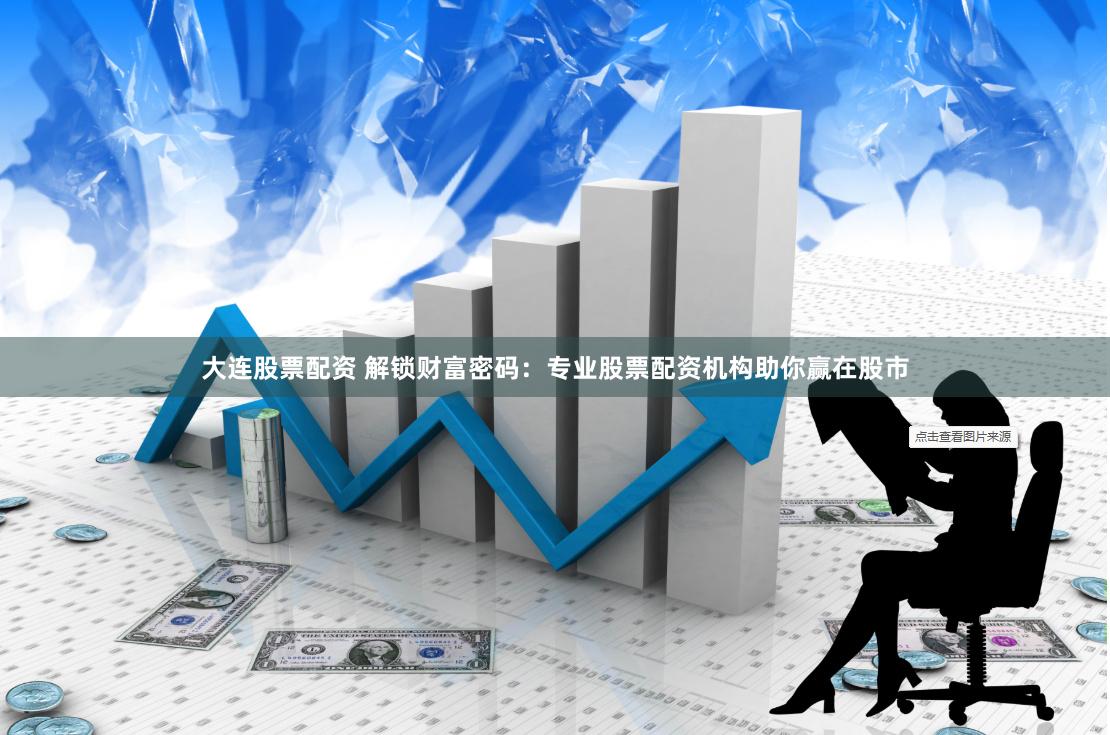 大连股票配资 解锁财富密码:专业股票配资机构助你赢在股市
