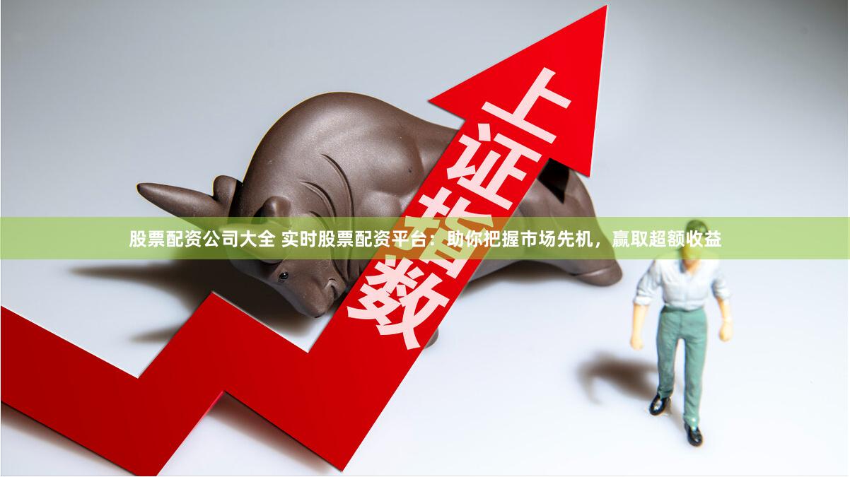 股票配资公司大全 实时股票配资平台:助你把握市场先机,赢取超额收益