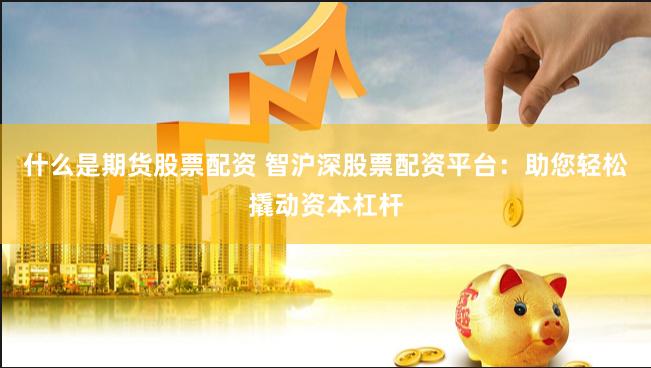 什么是期货股票配资 智沪深股票配资平台:助您轻松撬动资本杠杆