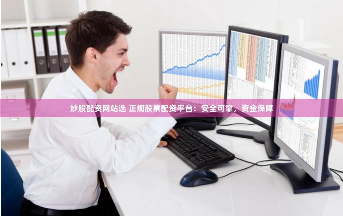 炒股配资网站选 正规股票配资平台:安全可靠,资金保障
