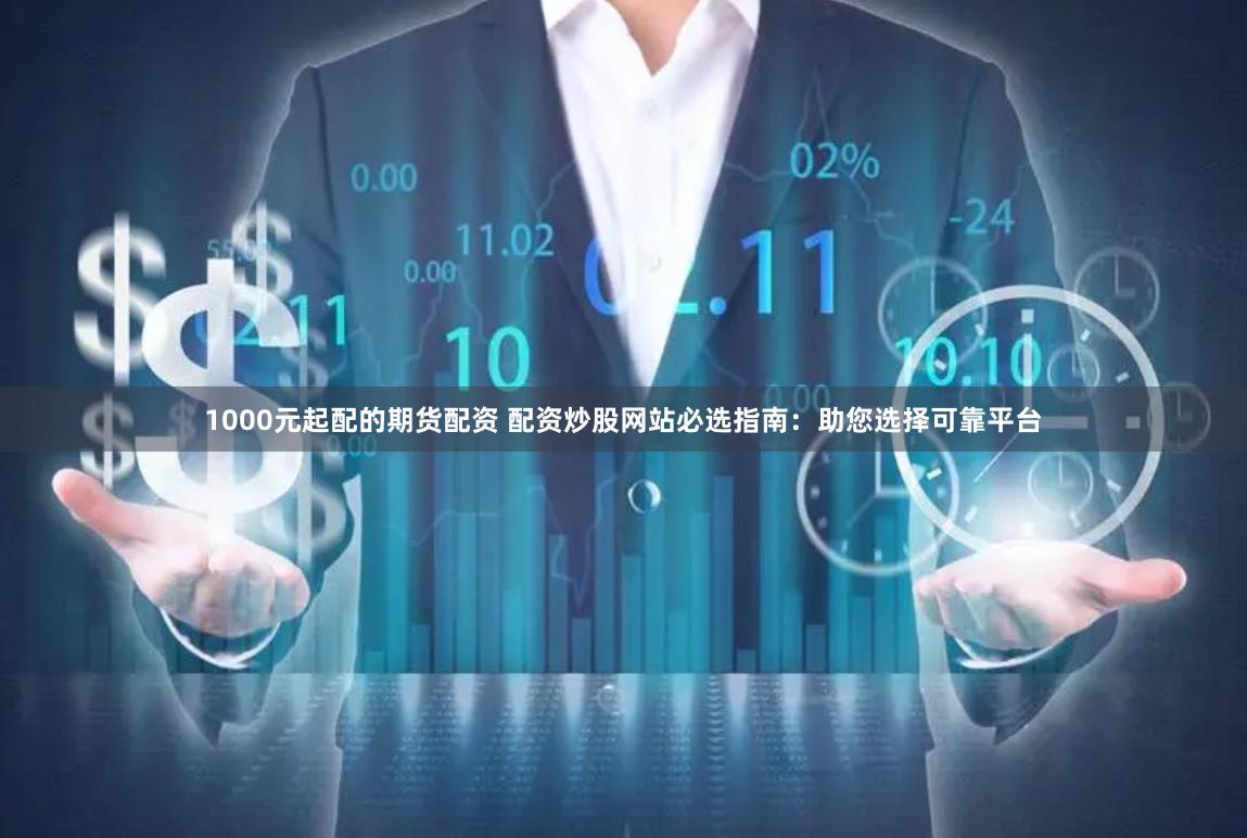 1000元起配的期货配资 配资炒股网站必选指南:助您选择可靠平台