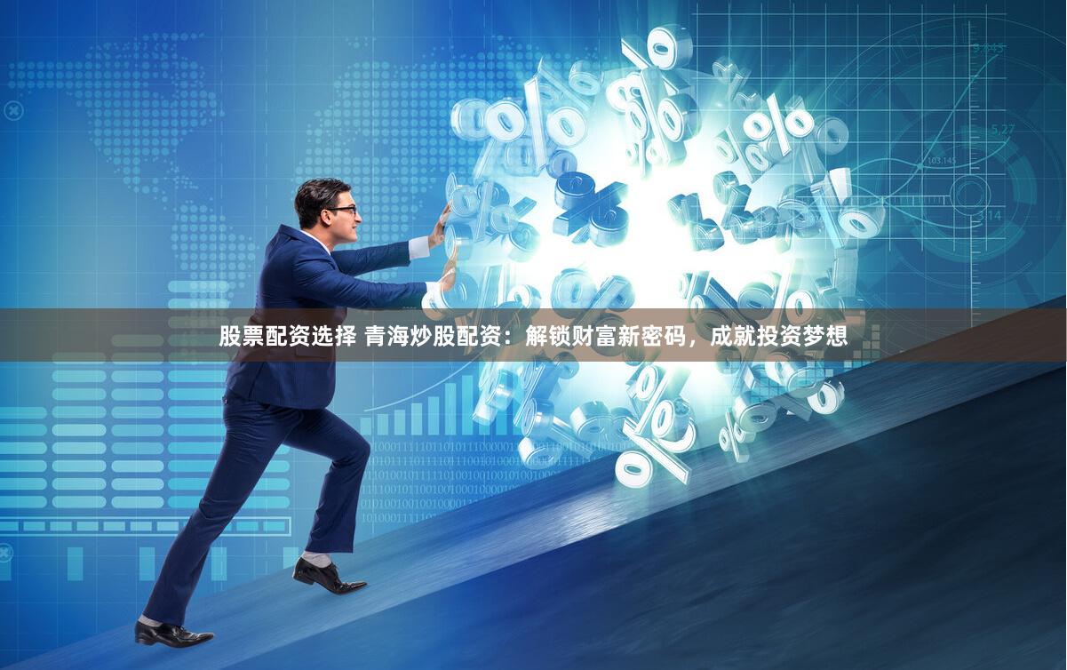 股票配资选择 青海炒股配资:解锁财富新密码,成就投资梦想