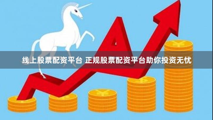 线上股票配资平台 正规股票配资平台助你投资无忧