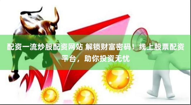配资一流炒股配资网站 解锁财富密码!线上股票配资平台,助你投资无忧