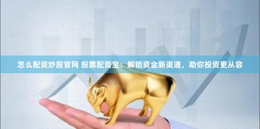 怎么配资炒股官网 股票配资宝:解锁资金新渠道,助你投资更从容