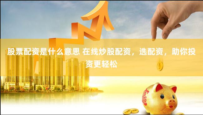 股票配资是什么意思 在线炒股配资，选配资，助你投资更轻松
