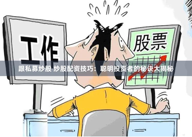 跟私募炒股 炒股配资技巧:聪明投资者的秘诀大揭秘