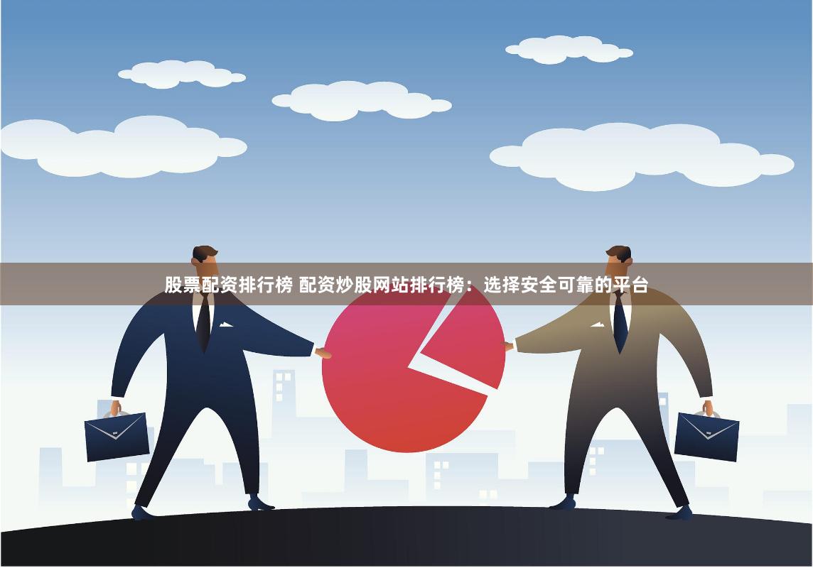 股票配资排行榜 配资炒股网站排行榜:选择安全可靠的平台