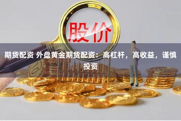 期货配资 外盘黄金期货配资:高杠杆,高收益,谨慎投资