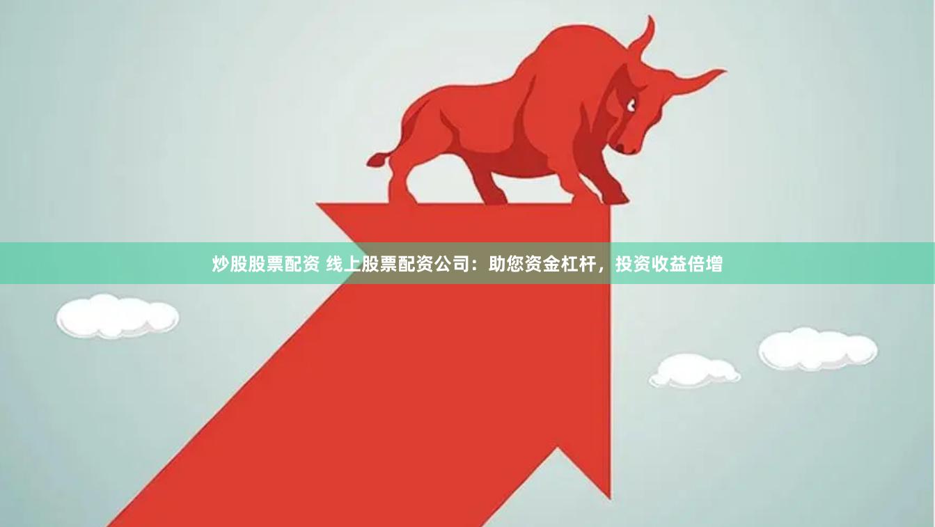 炒股股票配资 线上股票配资公司:助您资金杠杆,投资收益倍增