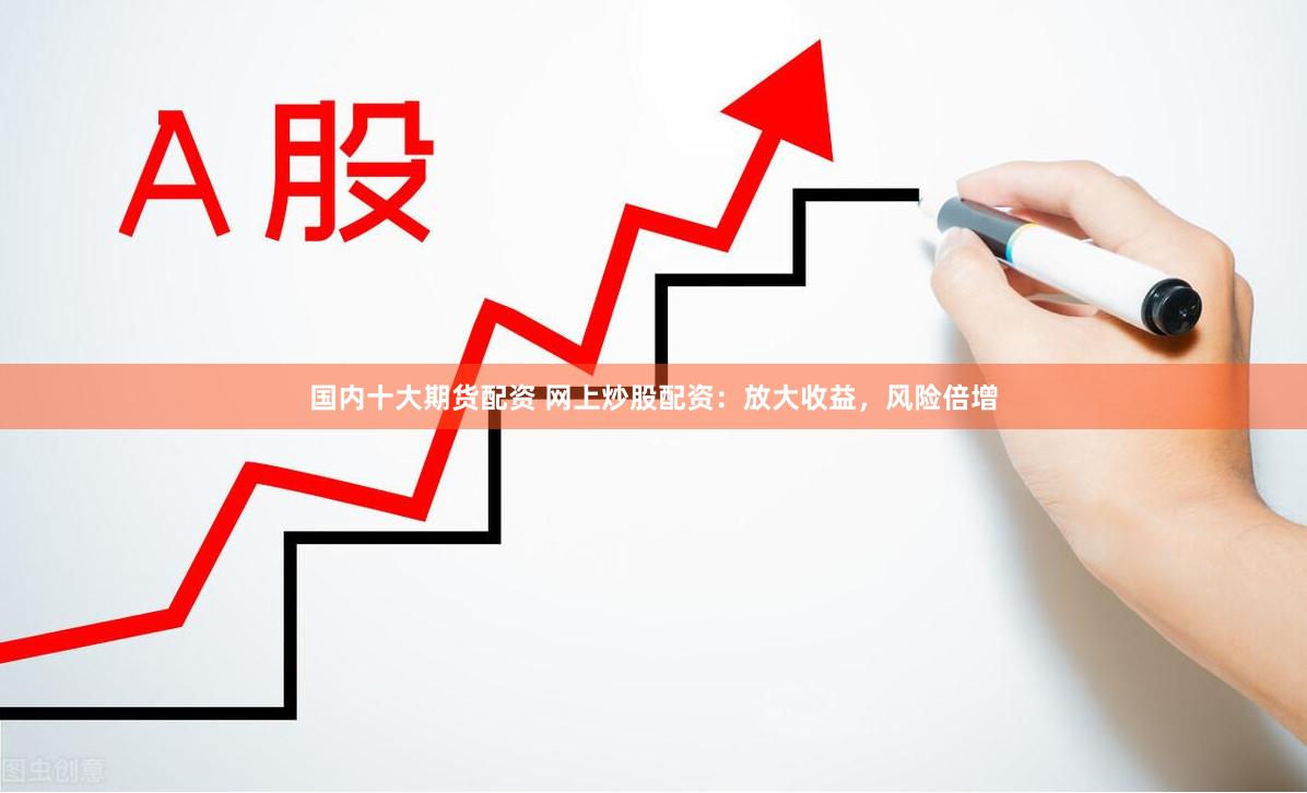 国内十大期货配资 网上炒股配资:放大收益,风险倍增