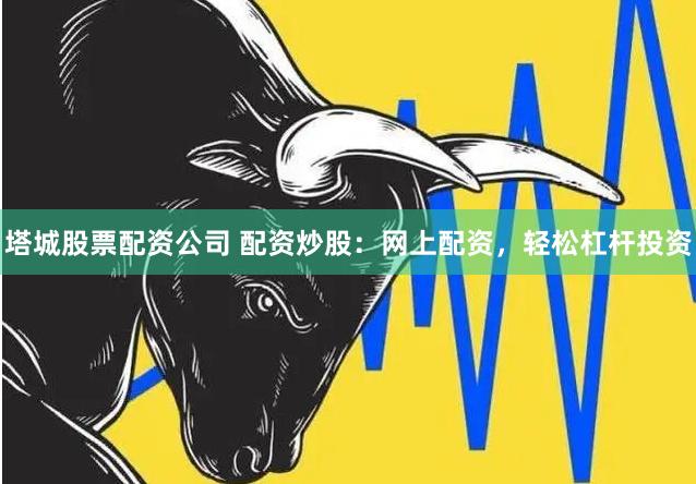 塔城股票配资公司 配资炒股:网上配资,轻松杠杆投资
