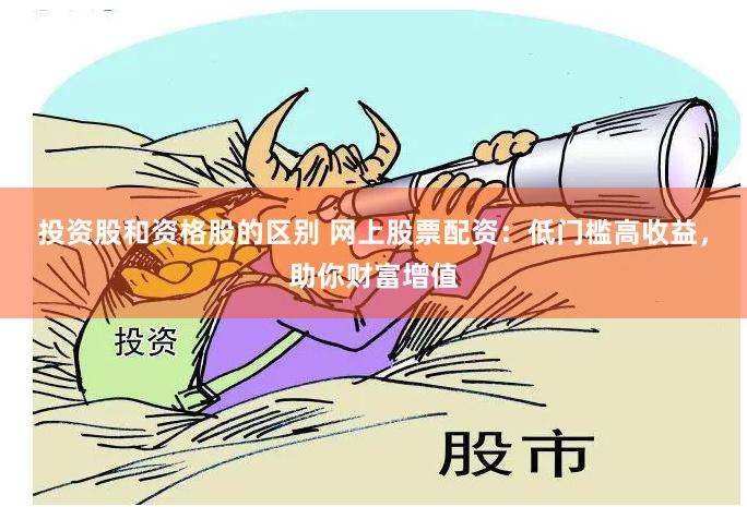 投资股和资格股的区别 网上股票配资：低门槛高收益，助你财富增值