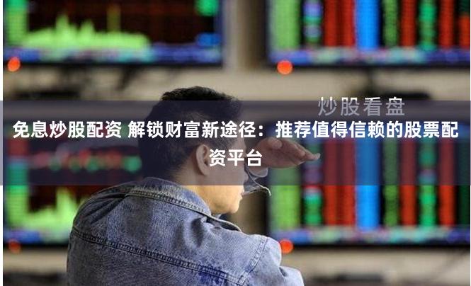 免息炒股配资 解锁财富新途径:推荐值得信赖的股票配资平台