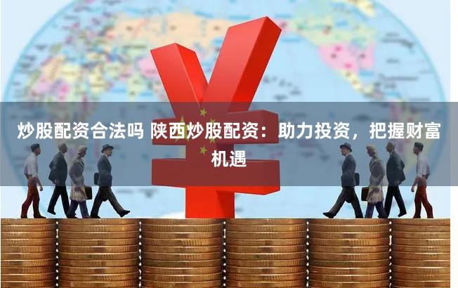 炒股配资合法吗 陕西炒股配资:助力投资,把握财富机遇